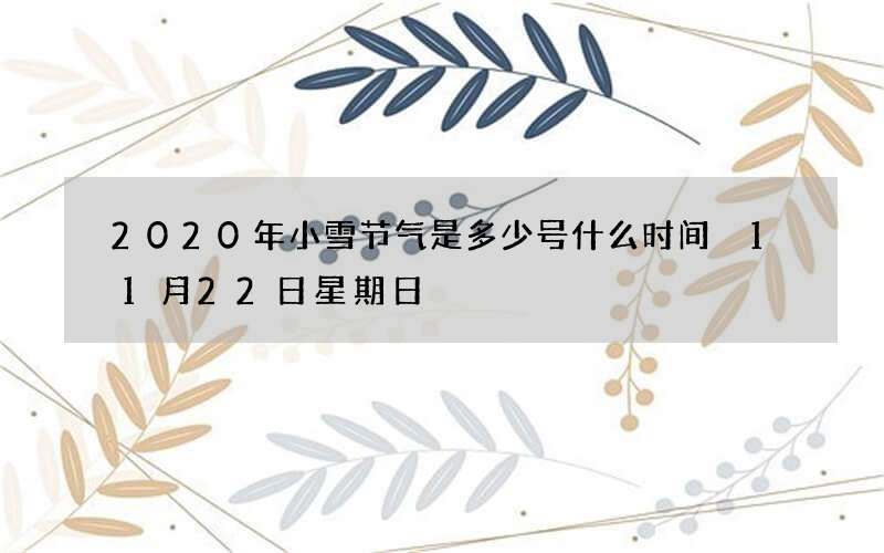 2020年小雪节气是多少号什么时间 11月22日星期日